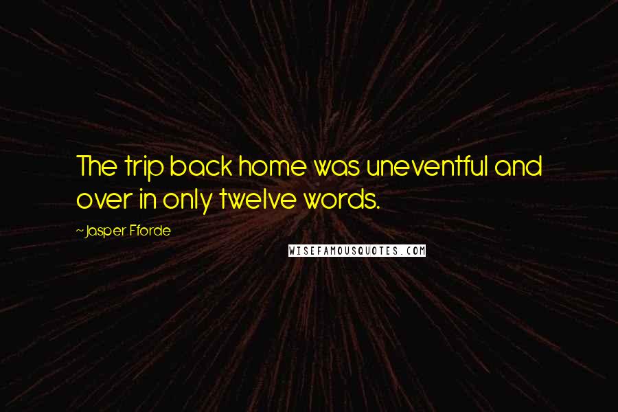 Jasper Fforde Quotes: The trip back home was uneventful and over in only twelve words.