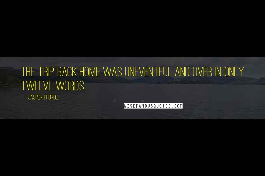 Jasper Fforde Quotes: The trip back home was uneventful and over in only twelve words.