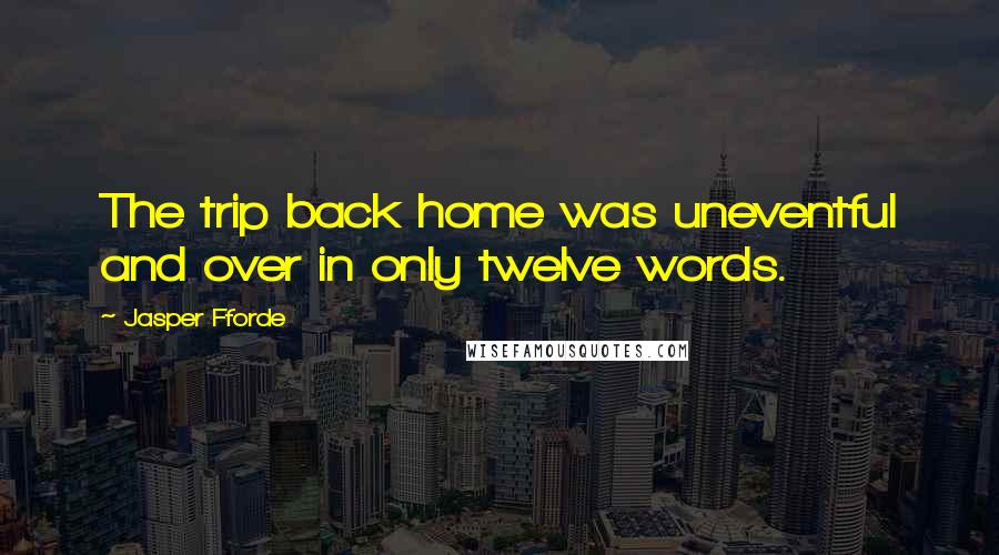 Jasper Fforde Quotes: The trip back home was uneventful and over in only twelve words.