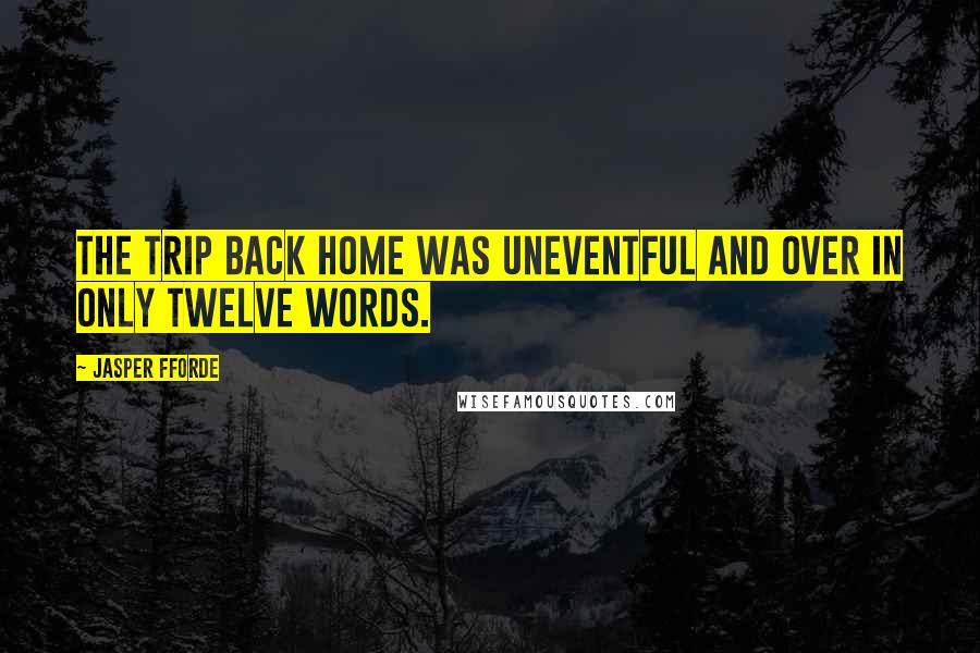 Jasper Fforde Quotes: The trip back home was uneventful and over in only twelve words.