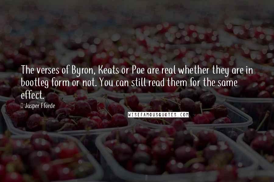 Jasper Fforde Quotes: The verses of Byron, Keats or Poe are real whether they are in bootleg form or not. You can still read them for the same effect.