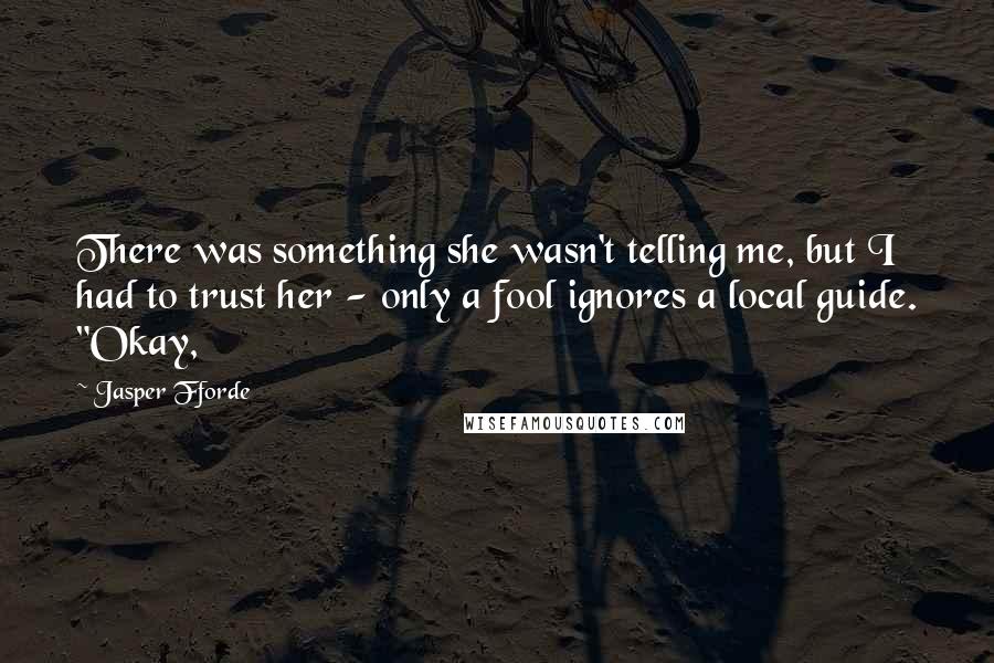 Jasper Fforde Quotes: There was something she wasn't telling me, but I had to trust her - only a fool ignores a local guide. "Okay,