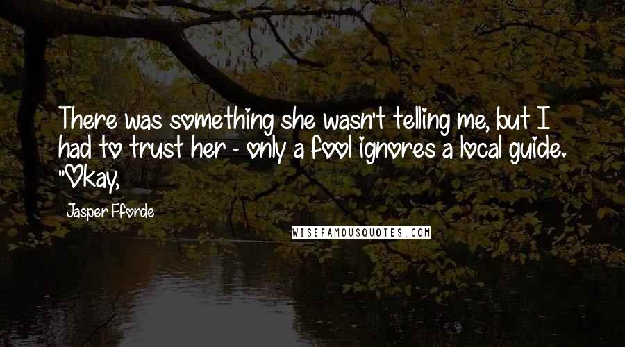 Jasper Fforde Quotes: There was something she wasn't telling me, but I had to trust her - only a fool ignores a local guide. "Okay,