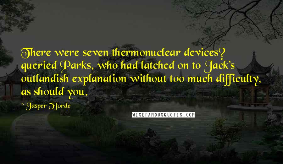 Jasper Fforde Quotes: There were seven thermonuclear devices? queried Parks, who had latched on to Jack's outlandish explanation without too much difficulty, as should you.