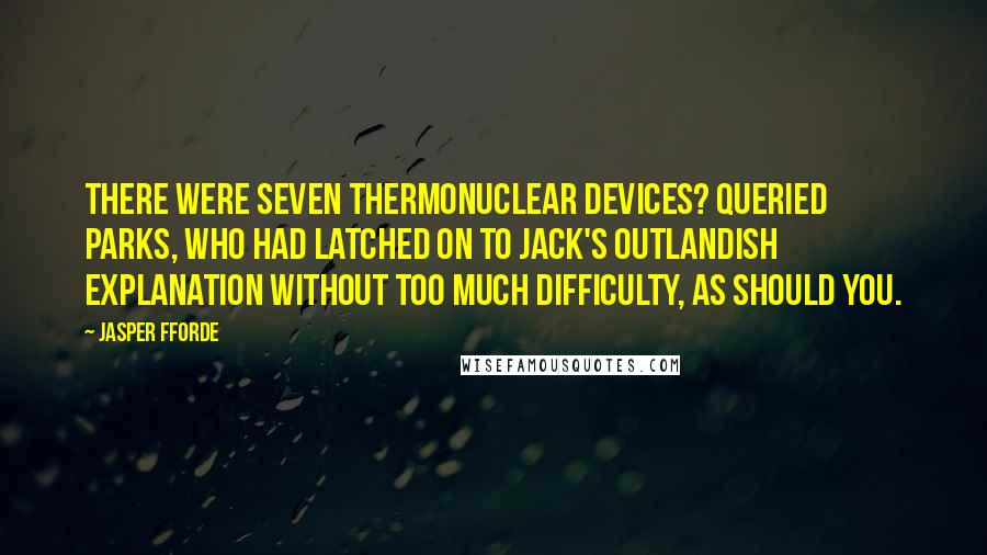 Jasper Fforde Quotes: There were seven thermonuclear devices? queried Parks, who had latched on to Jack's outlandish explanation without too much difficulty, as should you.