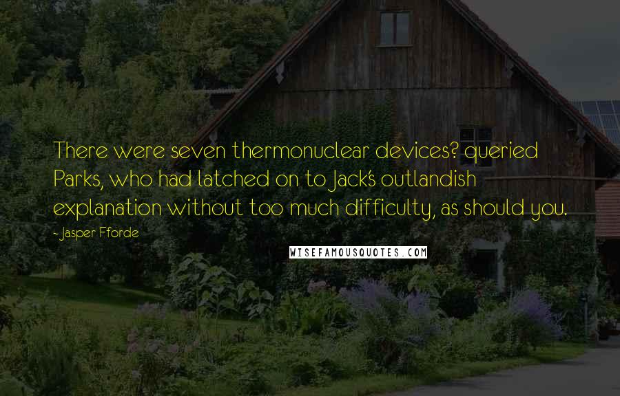 Jasper Fforde Quotes: There were seven thermonuclear devices? queried Parks, who had latched on to Jack's outlandish explanation without too much difficulty, as should you.