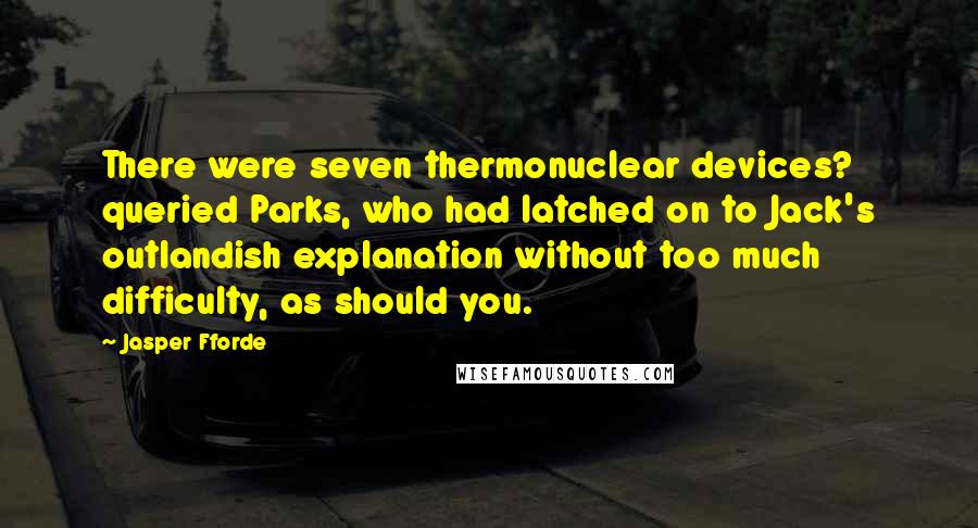 Jasper Fforde Quotes: There were seven thermonuclear devices? queried Parks, who had latched on to Jack's outlandish explanation without too much difficulty, as should you.