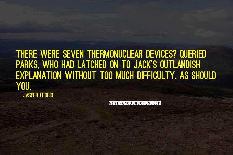 Jasper Fforde Quotes: There were seven thermonuclear devices? queried Parks, who had latched on to Jack's outlandish explanation without too much difficulty, as should you.