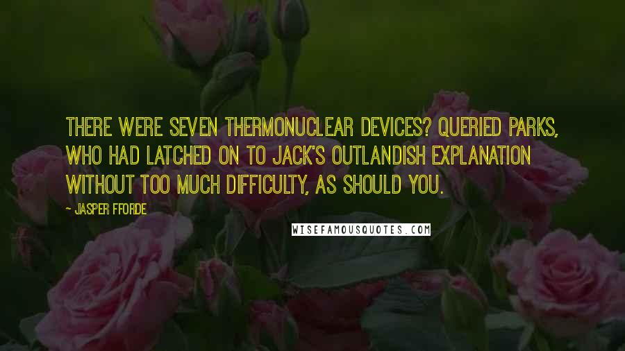 Jasper Fforde Quotes: There were seven thermonuclear devices? queried Parks, who had latched on to Jack's outlandish explanation without too much difficulty, as should you.