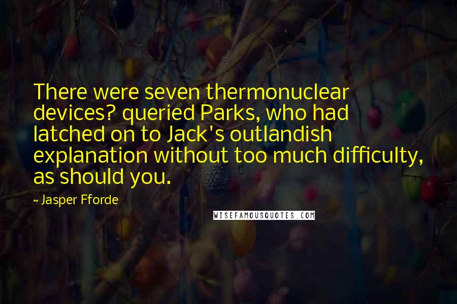 Jasper Fforde Quotes: There were seven thermonuclear devices? queried Parks, who had latched on to Jack's outlandish explanation without too much difficulty, as should you.