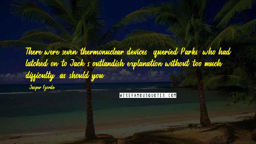 Jasper Fforde Quotes: There were seven thermonuclear devices? queried Parks, who had latched on to Jack's outlandish explanation without too much difficulty, as should you.