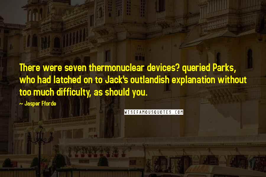 Jasper Fforde Quotes: There were seven thermonuclear devices? queried Parks, who had latched on to Jack's outlandish explanation without too much difficulty, as should you.