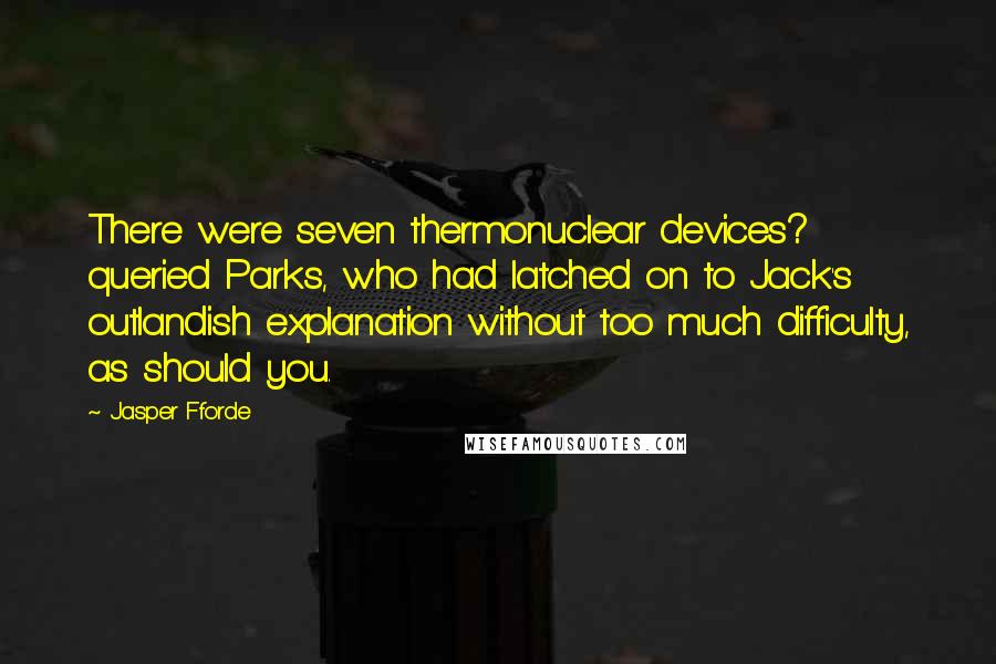 Jasper Fforde Quotes: There were seven thermonuclear devices? queried Parks, who had latched on to Jack's outlandish explanation without too much difficulty, as should you.