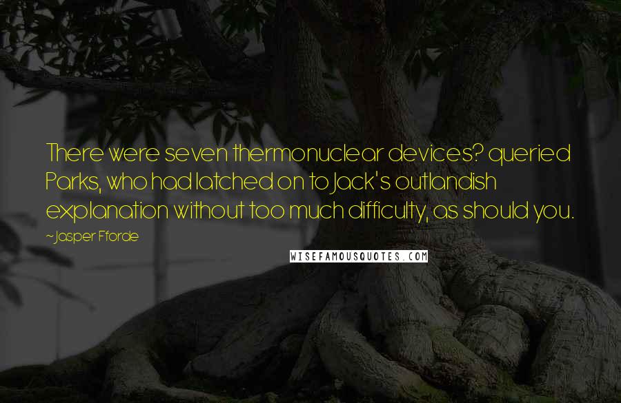 Jasper Fforde Quotes: There were seven thermonuclear devices? queried Parks, who had latched on to Jack's outlandish explanation without too much difficulty, as should you.