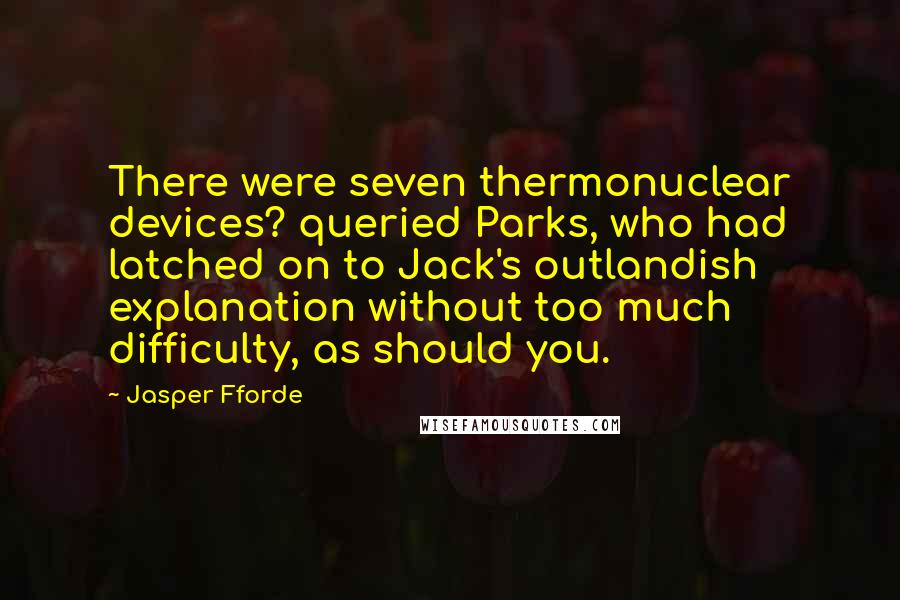 Jasper Fforde Quotes: There were seven thermonuclear devices? queried Parks, who had latched on to Jack's outlandish explanation without too much difficulty, as should you.