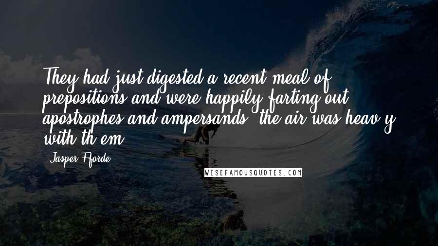 Jasper Fforde Quotes: They had just digested a recent meal of prepositions and were happily farting out apostrophes and ampersands; the air was heav'y with th'em&.