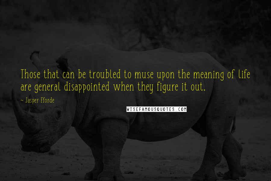 Jasper Fforde Quotes: Those that can be troubled to muse upon the meaning of life are general disappointed when they figure it out.