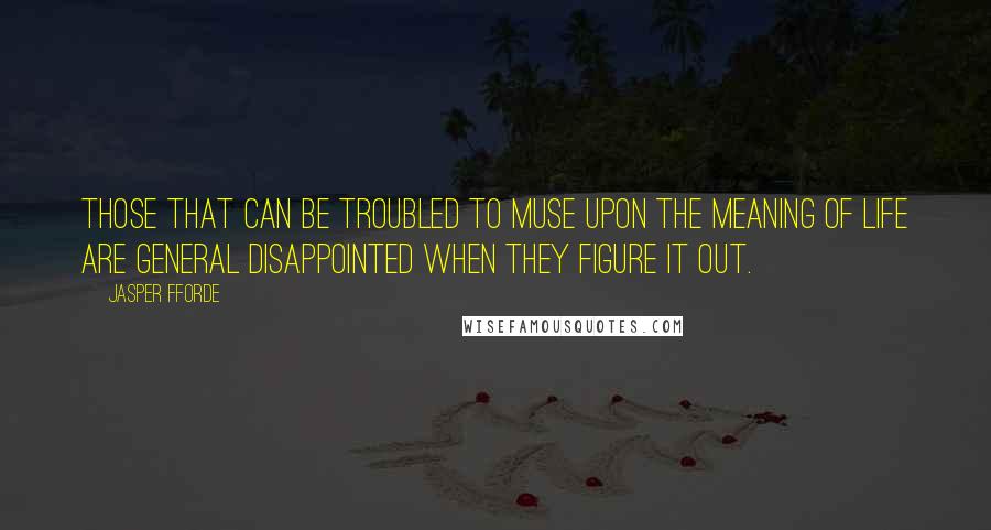 Jasper Fforde Quotes: Those that can be troubled to muse upon the meaning of life are general disappointed when they figure it out.