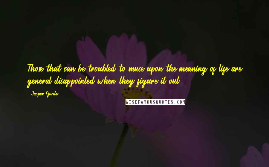 Jasper Fforde Quotes: Those that can be troubled to muse upon the meaning of life are general disappointed when they figure it out.