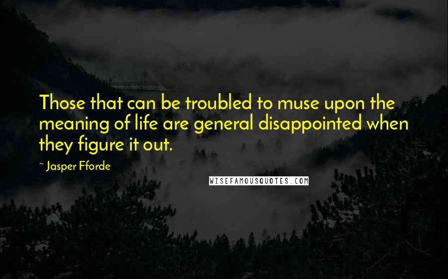 Jasper Fforde Quotes: Those that can be troubled to muse upon the meaning of life are general disappointed when they figure it out.