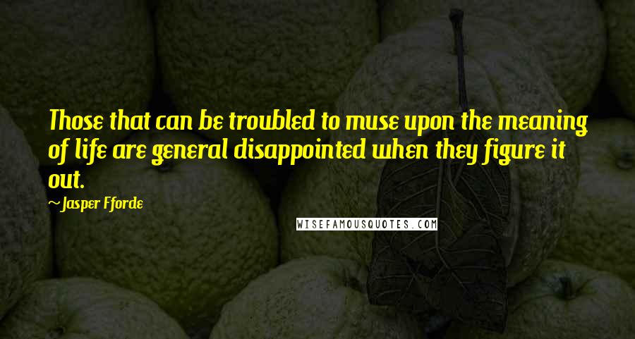 Jasper Fforde Quotes: Those that can be troubled to muse upon the meaning of life are general disappointed when they figure it out.