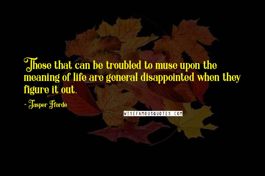 Jasper Fforde Quotes: Those that can be troubled to muse upon the meaning of life are general disappointed when they figure it out.