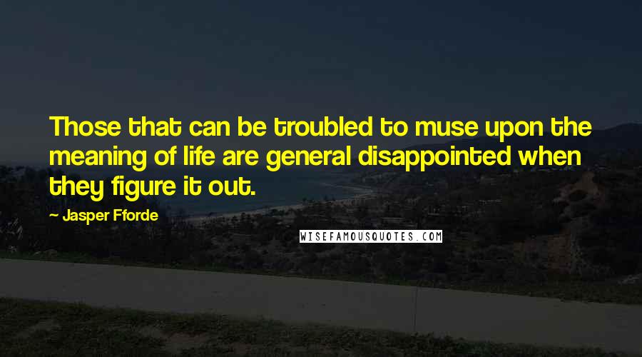 Jasper Fforde Quotes: Those that can be troubled to muse upon the meaning of life are general disappointed when they figure it out.