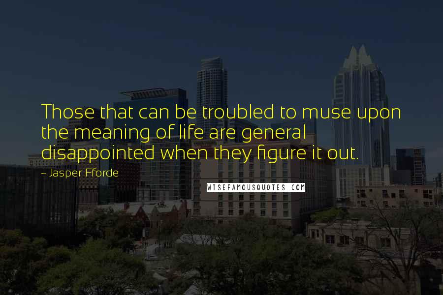 Jasper Fforde Quotes: Those that can be troubled to muse upon the meaning of life are general disappointed when they figure it out.