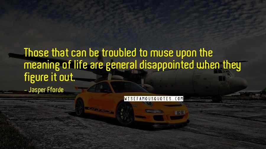 Jasper Fforde Quotes: Those that can be troubled to muse upon the meaning of life are general disappointed when they figure it out.