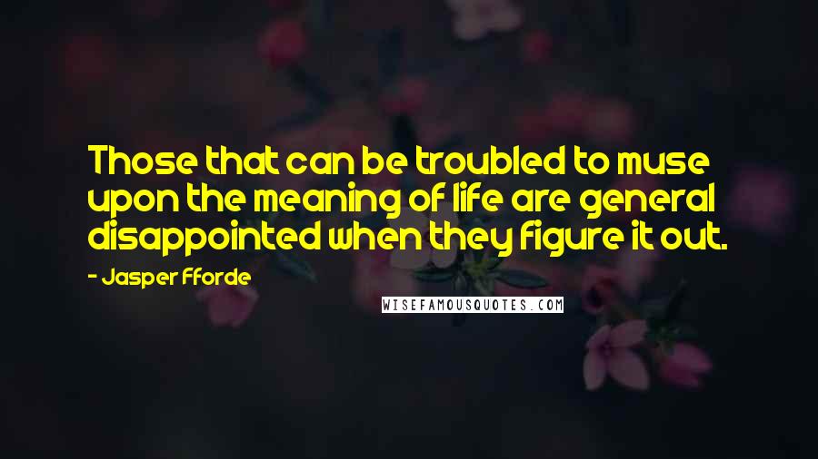 Jasper Fforde Quotes: Those that can be troubled to muse upon the meaning of life are general disappointed when they figure it out.