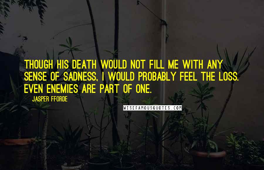 Jasper Fforde Quotes: Though his death would not fill me with any sense of sadness, I would probably feel the loss. Even enemies are part of one.