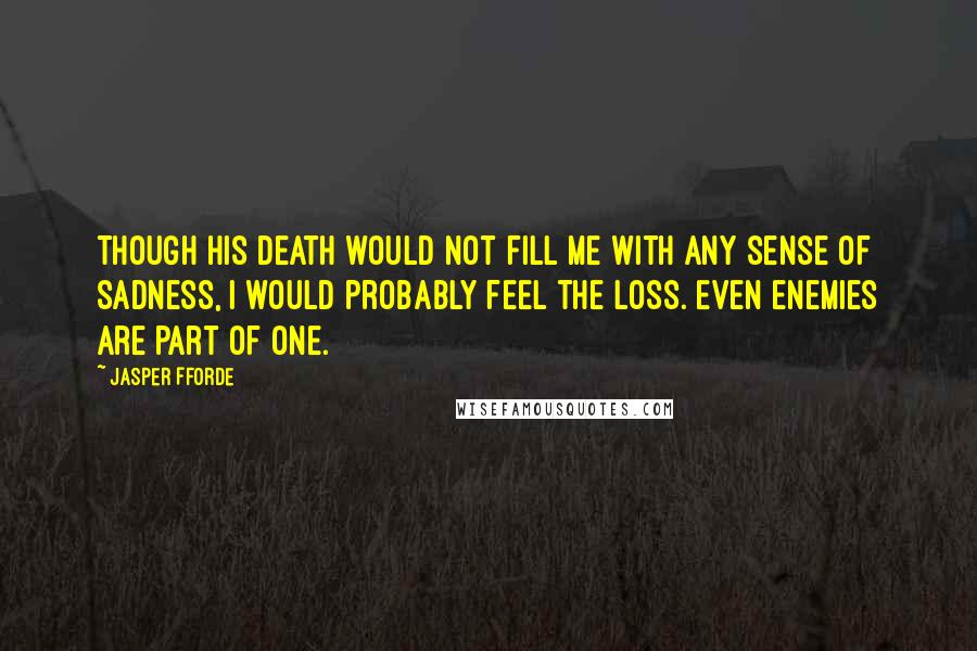 Jasper Fforde Quotes: Though his death would not fill me with any sense of sadness, I would probably feel the loss. Even enemies are part of one.