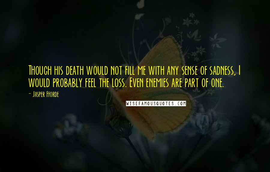 Jasper Fforde Quotes: Though his death would not fill me with any sense of sadness, I would probably feel the loss. Even enemies are part of one.