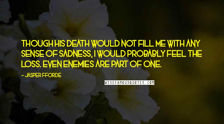 Jasper Fforde Quotes: Though his death would not fill me with any sense of sadness, I would probably feel the loss. Even enemies are part of one.