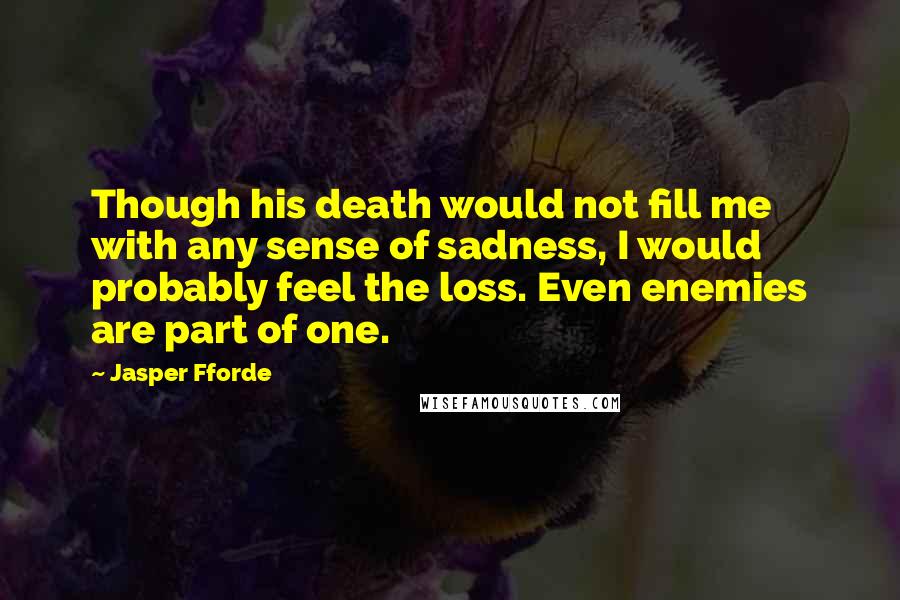 Jasper Fforde Quotes: Though his death would not fill me with any sense of sadness, I would probably feel the loss. Even enemies are part of one.