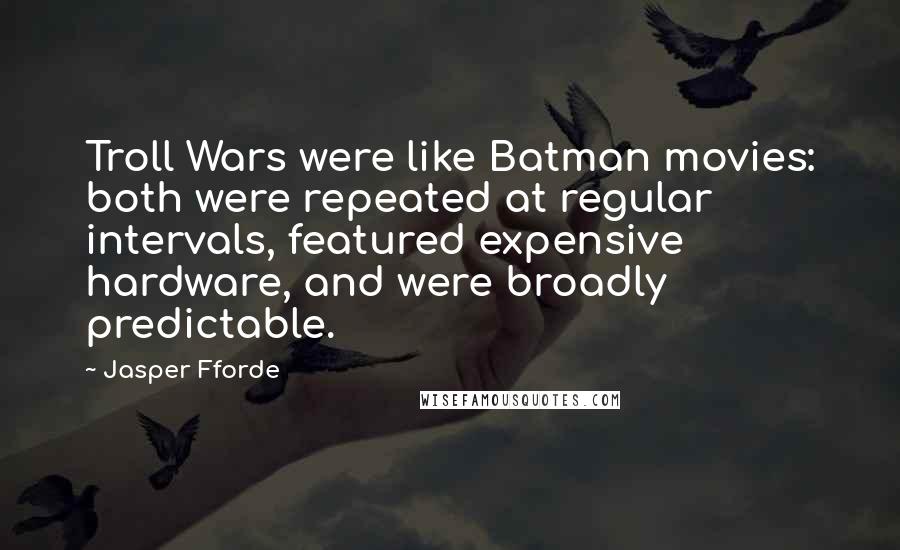 Jasper Fforde Quotes: Troll Wars were like Batman movies: both were repeated at regular intervals, featured expensive hardware, and were broadly predictable.