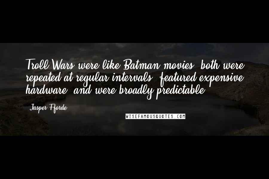 Jasper Fforde Quotes: Troll Wars were like Batman movies: both were repeated at regular intervals, featured expensive hardware, and were broadly predictable.