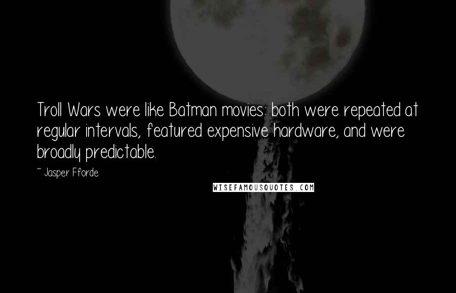 Jasper Fforde Quotes: Troll Wars were like Batman movies: both were repeated at regular intervals, featured expensive hardware, and were broadly predictable.