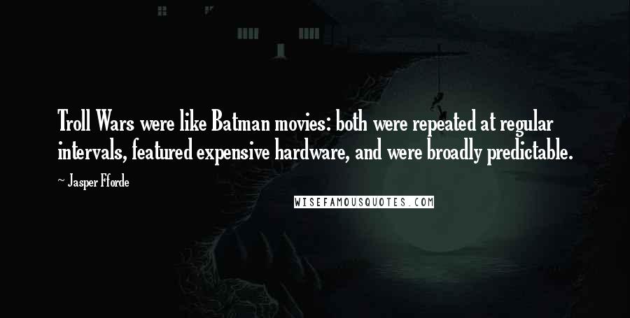 Jasper Fforde Quotes: Troll Wars were like Batman movies: both were repeated at regular intervals, featured expensive hardware, and were broadly predictable.