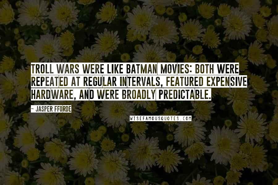 Jasper Fforde Quotes: Troll Wars were like Batman movies: both were repeated at regular intervals, featured expensive hardware, and were broadly predictable.