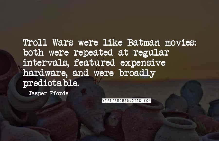 Jasper Fforde Quotes: Troll Wars were like Batman movies: both were repeated at regular intervals, featured expensive hardware, and were broadly predictable.