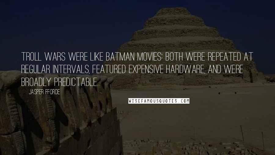 Jasper Fforde Quotes: Troll Wars were like Batman movies: both were repeated at regular intervals, featured expensive hardware, and were broadly predictable.