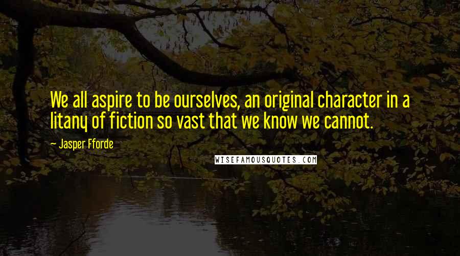 Jasper Fforde Quotes: We all aspire to be ourselves, an original character in a litany of fiction so vast that we know we cannot.