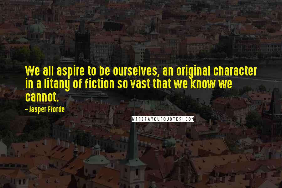 Jasper Fforde Quotes: We all aspire to be ourselves, an original character in a litany of fiction so vast that we know we cannot.
