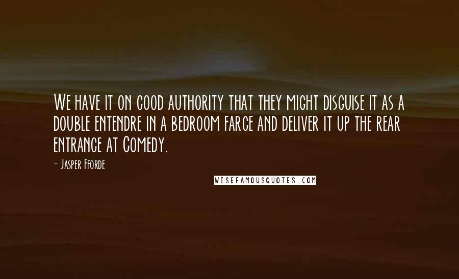 Jasper Fforde Quotes: We have it on good authority that they might disguise it as a double entendre in a bedroom farce and deliver it up the rear entrance at Comedy.