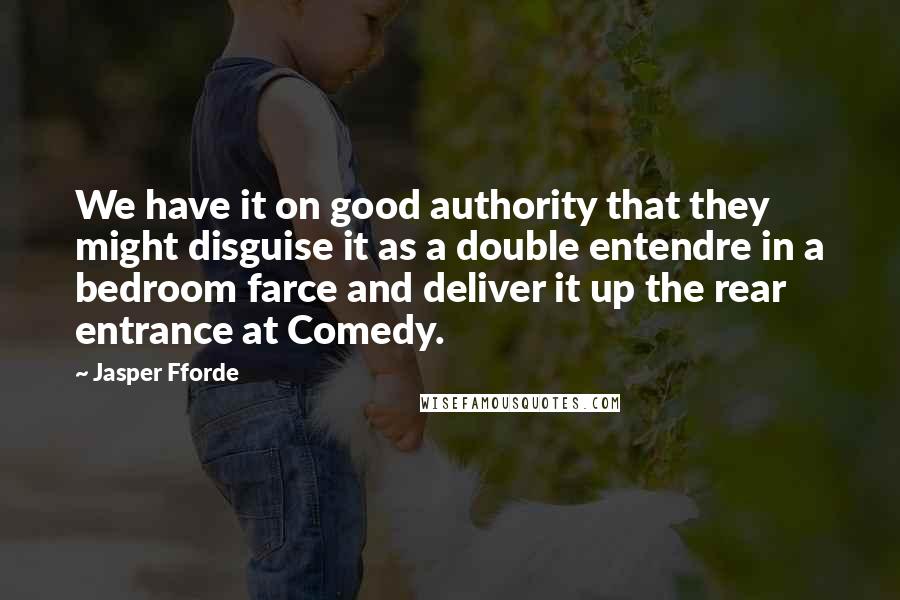 Jasper Fforde Quotes: We have it on good authority that they might disguise it as a double entendre in a bedroom farce and deliver it up the rear entrance at Comedy.