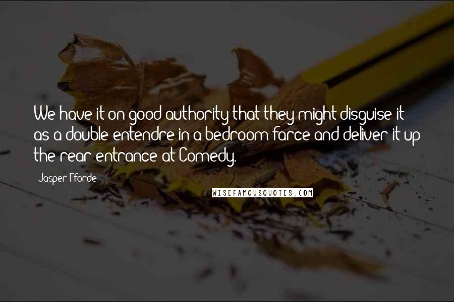 Jasper Fforde Quotes: We have it on good authority that they might disguise it as a double entendre in a bedroom farce and deliver it up the rear entrance at Comedy.