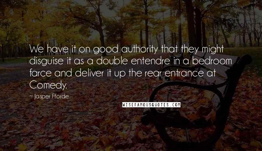 Jasper Fforde Quotes: We have it on good authority that they might disguise it as a double entendre in a bedroom farce and deliver it up the rear entrance at Comedy.