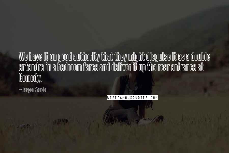Jasper Fforde Quotes: We have it on good authority that they might disguise it as a double entendre in a bedroom farce and deliver it up the rear entrance at Comedy.