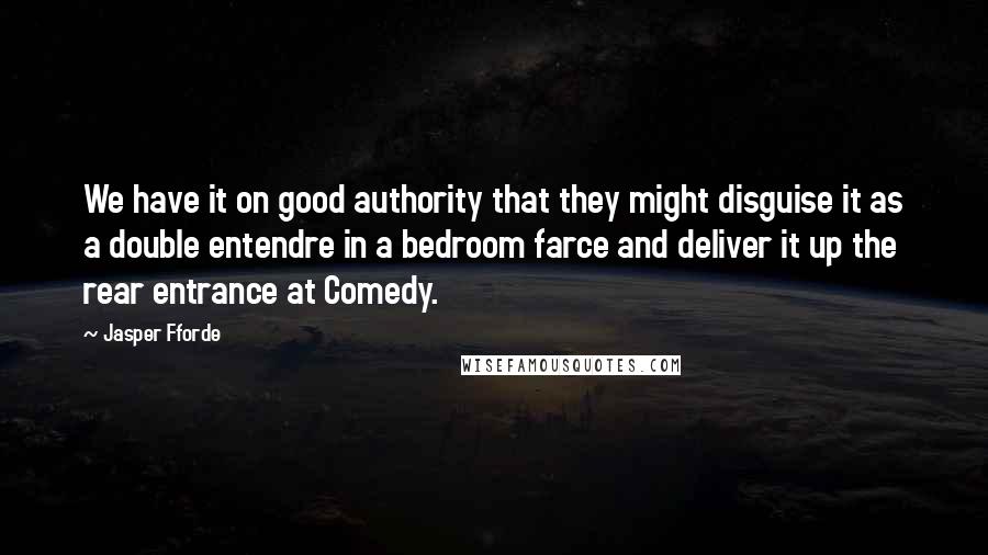 Jasper Fforde Quotes: We have it on good authority that they might disguise it as a double entendre in a bedroom farce and deliver it up the rear entrance at Comedy.